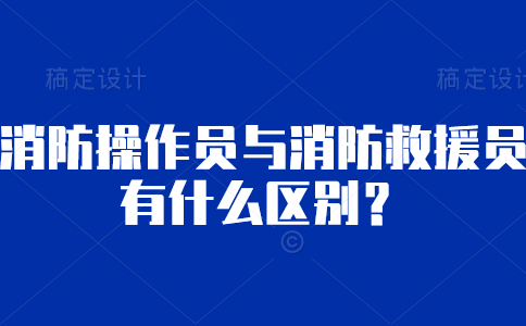 消防操作员与消防救援员有什么区别？